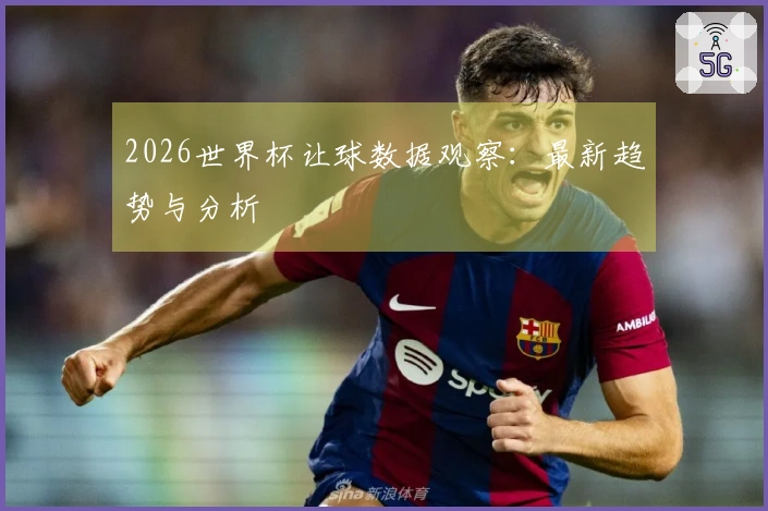 2026世界杯让球数据观察：最新趋势与分析