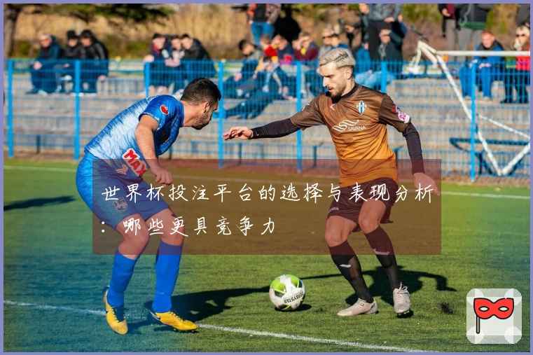 世界杯投注平台的选择与表现分析：哪些更具竞争力