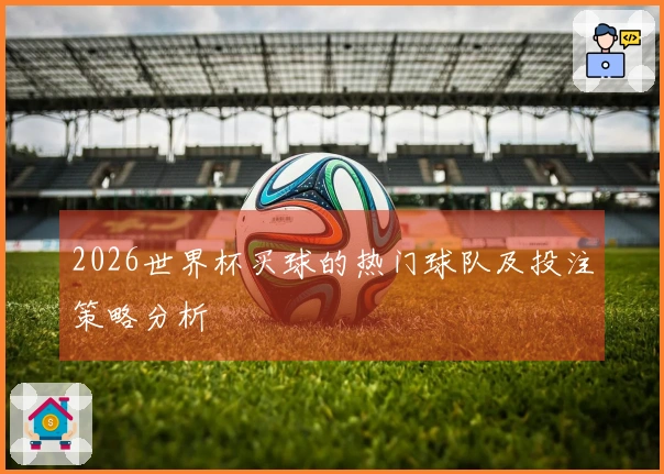 2026世界杯买球的热门球队及投注策略分析