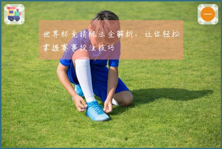 世界杯竞猜玩法全解析，让你轻松掌握赛事投注技巧