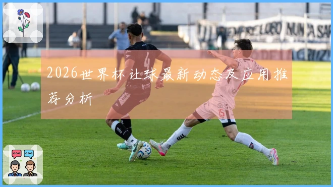 2026世界杯让球最新动态及应用推荐分析