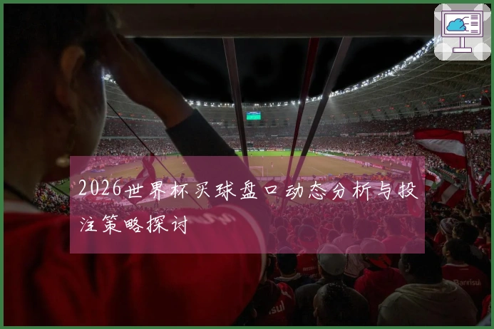 2026世界杯买球盘口动态分析与投注策略探讨