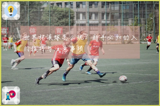 世界杯滚球怎么玩？新手必知的入门技巧与注意事项
