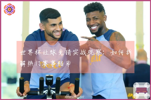 世界杯让球竞猜实战观察：如何拆解热门赛事赔率