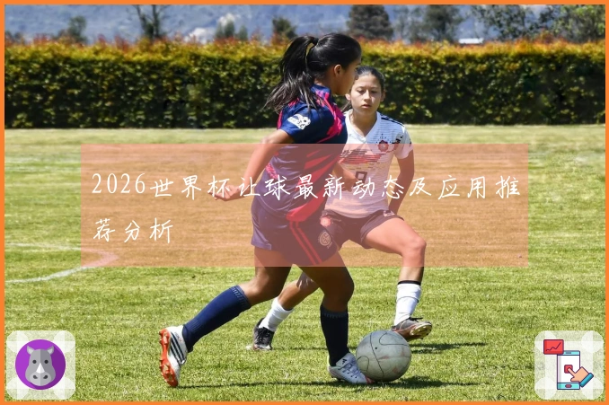 2026世界杯让球最新动态及应用推荐分析