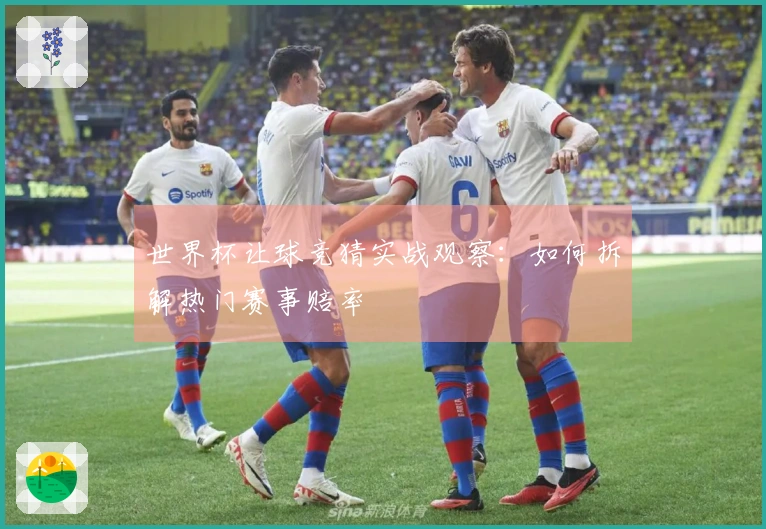 世界杯让球竞猜实战观察：如何拆解热门赛事赔率