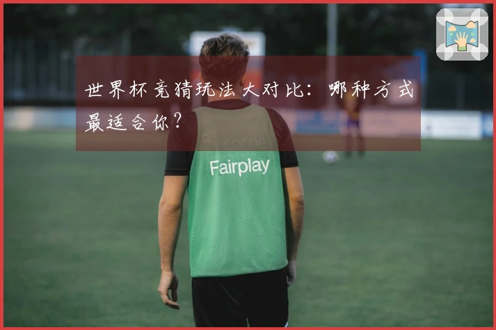 世界杯竞猜玩法大对比：哪种方式最适合你？
