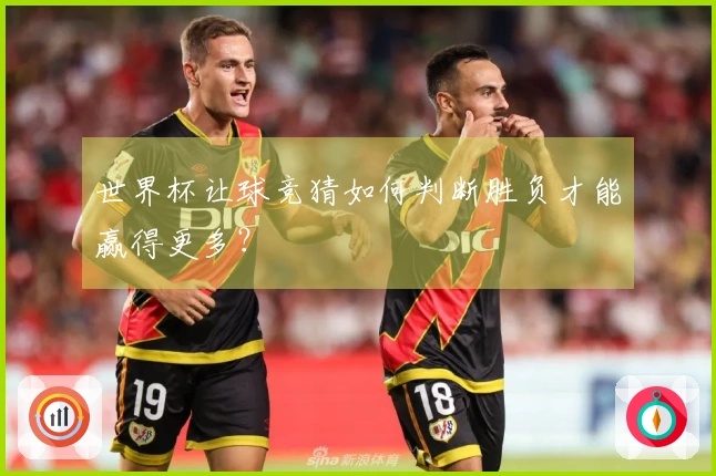世界杯让球竞猜如何判断胜负才能赢得更多？